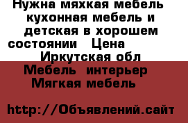 Нужна мяхкая мебель, кухонная мебель и детская в хорошем состоянии › Цена ­ 10 000 - Иркутская обл. Мебель, интерьер » Мягкая мебель   